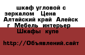 шкаф угловой с зеркалом › Цена ­ 9 000 - Алтайский край, Алейск г. Мебель, интерьер » Шкафы, купе   
